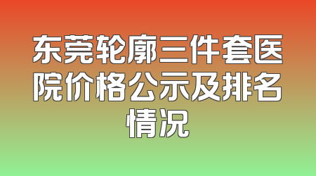 东莞轮廓三件套医院价格公示及排名情况