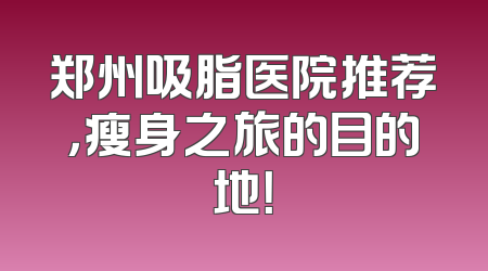 郑州吸脂医院推荐，瘦身之旅的目的地！