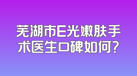 芜湖市E光嫩肤手术医生口碑如何？