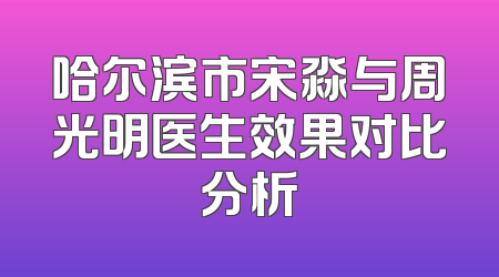 哈尔滨市宋淼与周光明医生效果对比分析