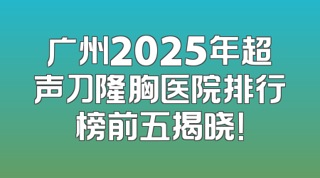 广州2025年超声刀隆胸医院排行榜前五揭晓！