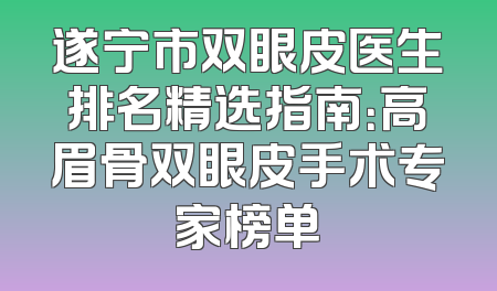 遂宁市双眼皮医生排名精选指南：高眉骨双眼皮手术专家榜单