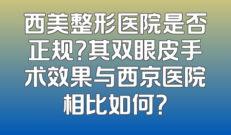 西美整形医院是否正规？其双眼皮手术效果与西京医院相比如何？