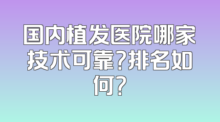 国内植发医院哪家技术可靠？排名如何？