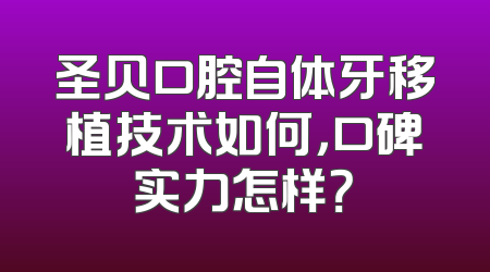 圣贝口腔自体牙移植技术如何，口碑实力怎样？