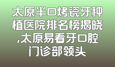 太原半口烤瓷牙种植医院排名榜揭晓，太原易看牙口腔门诊部领头