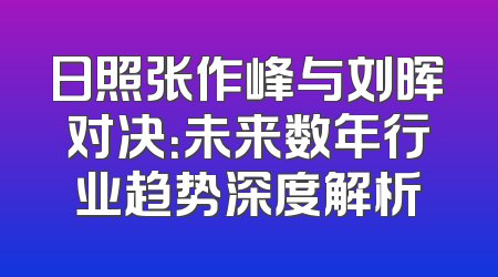 日照张作峰与刘晖对决：未来数年行业趋势深度解析