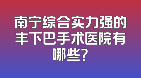 南宁综合实力强的丰下巴手术医院有哪些？