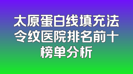 太原蛋白线填充法令纹医院排名前十榜单分析