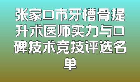 张家口市牙槽骨提升术医师实力与口碑技术竞技评选名单