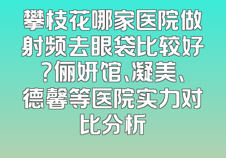 攀枝花哪家医院做射频去眼袋比较好？俪妍馆、凝美、德馨等医院实力对比分析