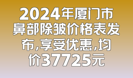 2024年厦门市鼻部除皱价格表发布，享受优惠，均价37725元