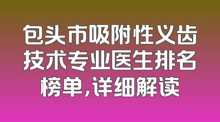 包头市吸附性义齿技术专业医生排名榜单，详细解读