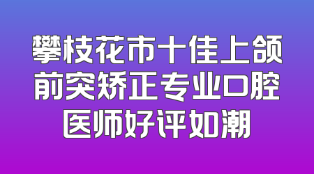 攀枝花市十佳上颌前突矫正专业口腔医师好评如潮
