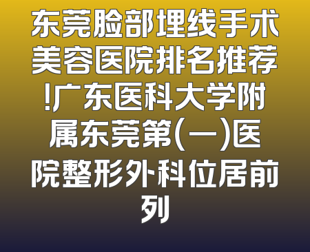 东莞脸部埋线手术美容医院排名推荐！广东医科大学附属东莞第（一）医院整形外科位居前列