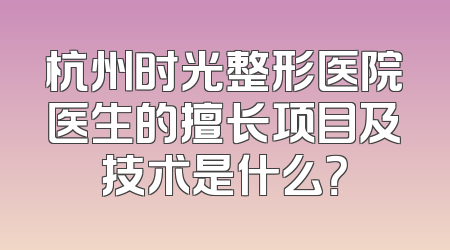 杭州时光整形医院医生的擅长项目及技术是什么？