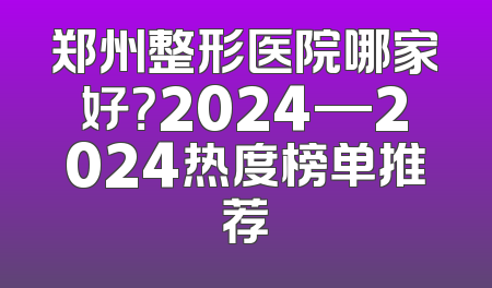 郑州整形医院哪家好？2024—2024热度榜单推荐