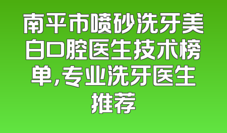 南平市喷砂洗牙美白口腔医生技术榜单，专业洗牙医生推荐