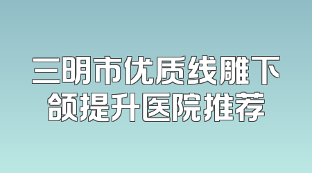 三明市优质线雕下颌提升医院推荐
