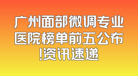 广州面部微调专业医院榜单前五公布！资讯速递