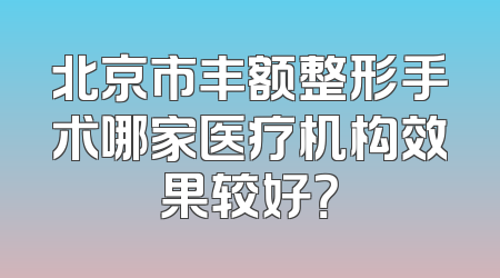 北京市丰额整形手术哪家医疗机构效果较好？