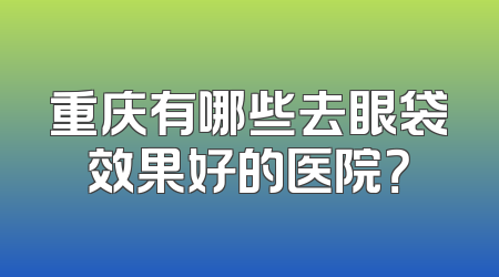 重庆有哪些去眼袋效果好的医院？