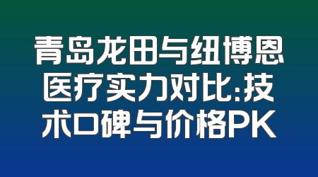 青岛龙田与纽博恩医疗实力对比：技术口碑与价格PK