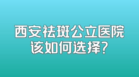 西安祛斑公立医院该如何选择？