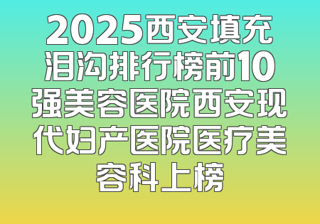 2025西安填充泪沟排行榜前10强美容医院西安现代妇产医院医疗美容科上榜