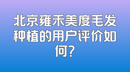北京雍禾美度毛发种植的用户评价如何？