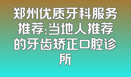 郑州优质牙科服务推荐：当地人推荐的牙齿矫正口腔诊所