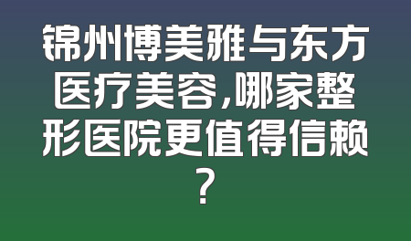 锦州博美雅与东方医疗美容，哪家整形医院更值得信赖？