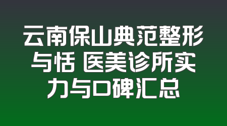 云南保山典范整形与恬媄医美诊所实力与口碑汇总