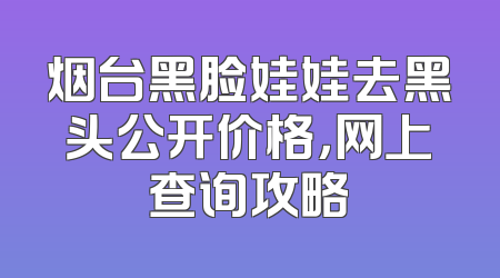 烟台黑脸娃娃去黑头公开价格，网上查询攻略