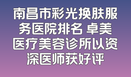 南昌市彩光换肤服务医院排名 卓美医疗美容诊所以资深医师获好评