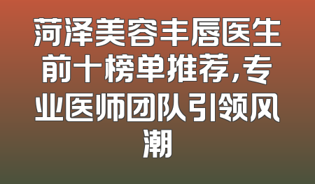 菏泽美容丰唇医生前十榜单推荐，专业医师团队引领风潮