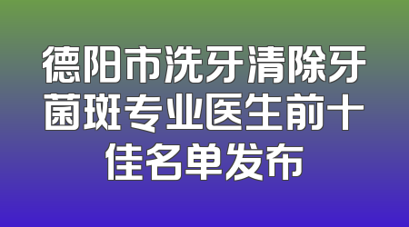 德阳市洗牙清除牙菌斑专业医生前十佳名单发布