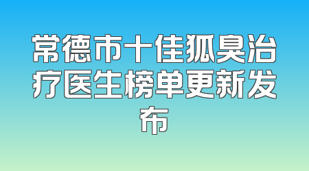 常德市十佳狐臭治疗医生榜单更新发布
