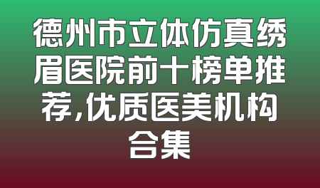 德州市立体仿真绣眉医院前十榜单推荐，优质医美机构合集