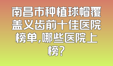 南昌市种植球帽覆盖义齿前十佳医院榜单，哪些医院上榜？