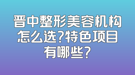 晋中整形美容机构怎么选？特色项目有哪些？
