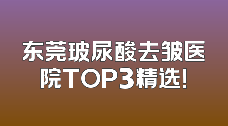 东莞玻尿酸去皱医院TOP3精选！
