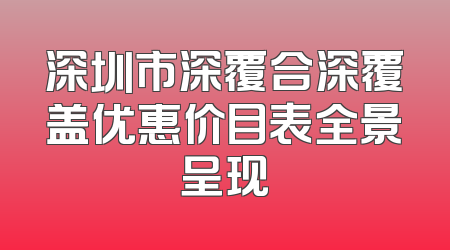 深圳市深覆合深覆盖优惠价目表全景呈现
