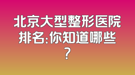北京大型整形医院排名：你知道哪些？