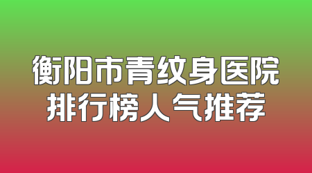 衡阳市青纹身医院排行榜人气推荐