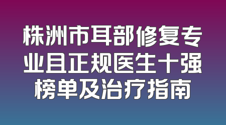 株洲市耳部修复专业且正规医生十强榜单及治疗指南