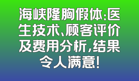 海峡隆胸假体：医生技术、顾客评价及费用分析，结果令人满意！