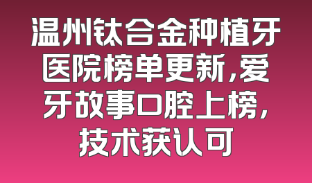 温州钛合金种植牙医院榜单更新，爱牙故事口腔上榜，技术获认可
