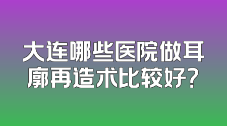 大连哪些医院做耳廓再造术比较好？
