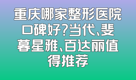 重庆哪家整形医院口碑好？当代、斐暮星雅、百达丽值得推荐